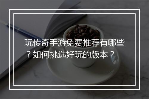 玩传奇手游免费推荐有哪些？如何挑选好玩的版本？