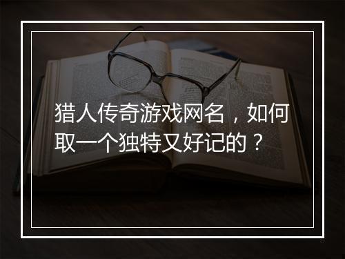 猎人传奇游戏网名，如何取一个独特又好记的？