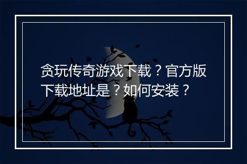 贪玩传奇游戏下载？官方版下载地址是？如何安装？