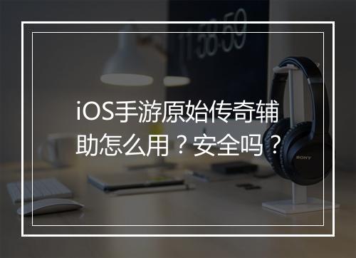 iOS手游原始传奇辅助怎么用？安全吗？