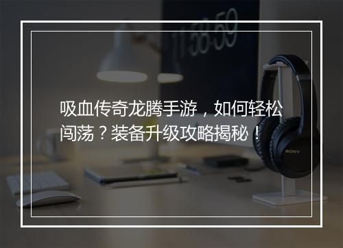 吸血传奇龙腾手游，如何轻松闯荡？装备升级攻略揭秘！