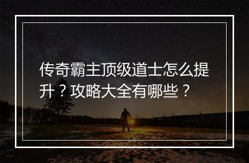 传奇霸主顶级道士怎么提升？攻略大全有哪些？