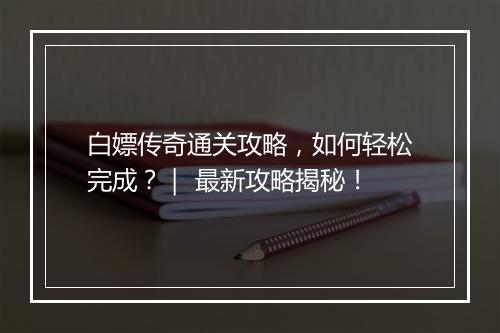 白嫖传奇通关攻略，如何轻松完成？｜ 最新攻略揭秘！