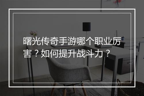 曙光传奇手游哪个职业厉害？如何提升战斗力？