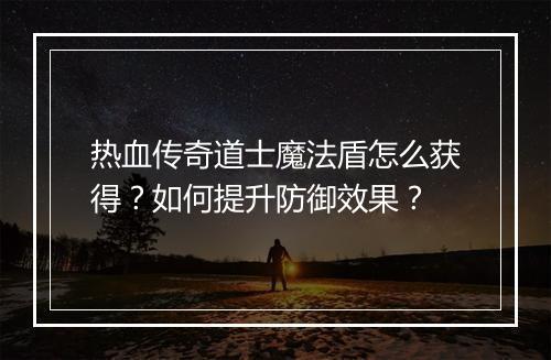 热血传奇道士魔法盾怎么获得？如何提升防御效果？