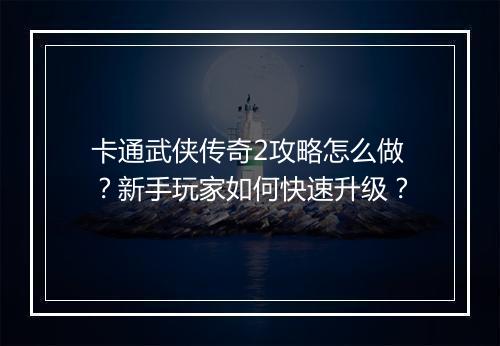 卡通武侠传奇2攻略怎么做？新手玩家如何快速升级？