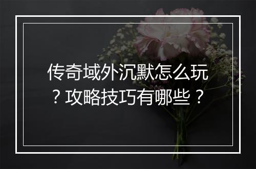 传奇域外沉默怎么玩？攻略技巧有哪些？