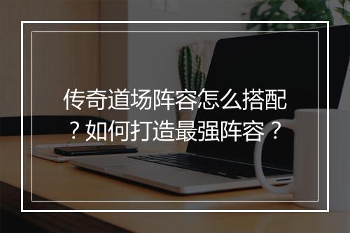 传奇道场阵容怎么搭配？如何打造最强阵容？