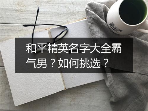 和平精英名字大全霸气男？如何挑选？