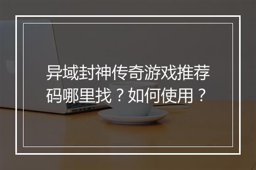 异域封神传奇游戏推荐码哪里找？如何使用？