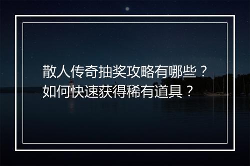 散人传奇抽奖攻略有哪些？如何快速获得稀有道具？