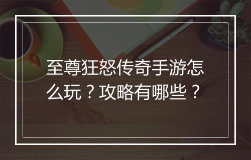 至尊狂怒传奇手游怎么玩？攻略有哪些？