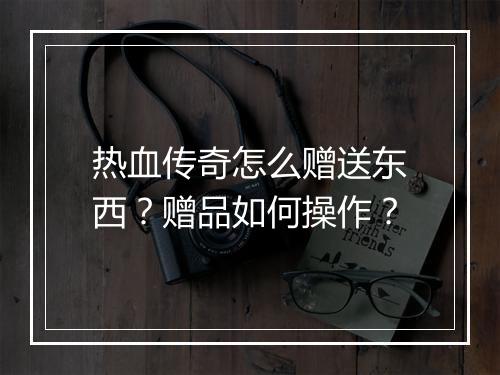 热血传奇怎么赠送东西？赠品如何操作？