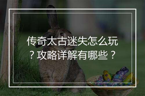 传奇太古迷失怎么玩？攻略详解有哪些？
