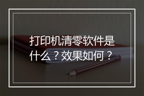 打印机清零软件是什么？效果如何？