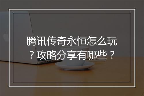 腾讯传奇永恒怎么玩？攻略分享有哪些？