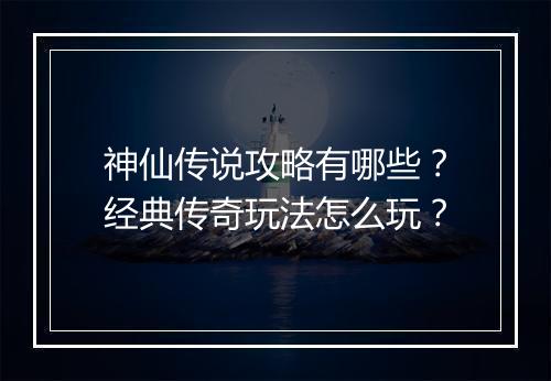 神仙传说攻略有哪些？经典传奇玩法怎么玩？