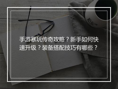 手游暴玩传奇攻略？新手如何快速升级？装备搭配技巧有哪些？