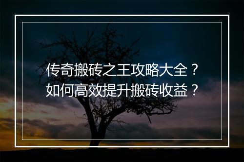 传奇搬砖之王攻略大全？如何高效提升搬砖收益？
