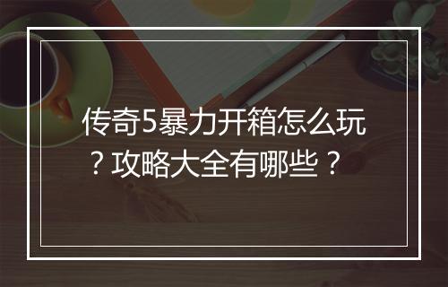 传奇5暴力开箱怎么玩？攻略大全有哪些？