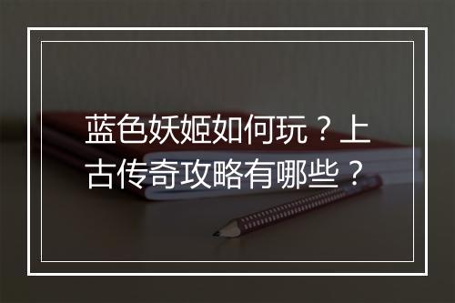 蓝色妖姬如何玩？上古传奇攻略有哪些？