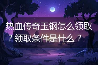 热血传奇玉钢怎么领取？领取条件是什么？