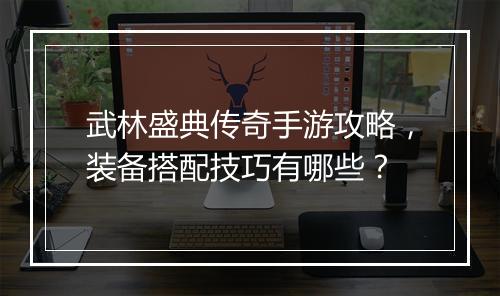 武林盛典传奇手游攻略，装备搭配技巧有哪些？