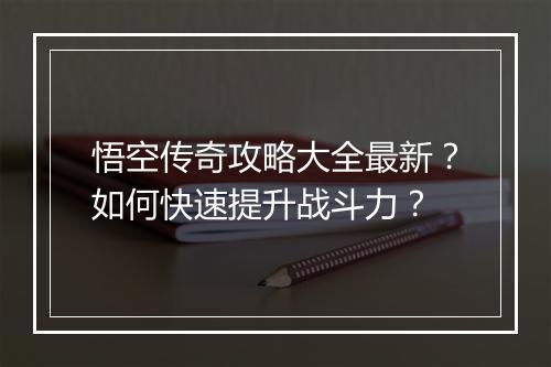 悟空传奇攻略大全最新？如何快速提升战斗力？