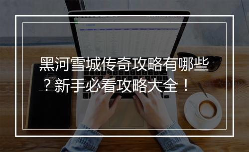 黑河雪城传奇攻略有哪些？新手必看攻略大全！
