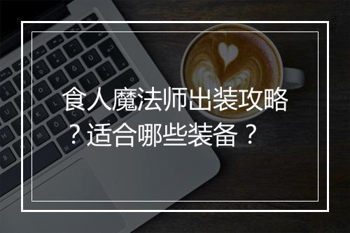食人魔法师出装攻略？适合哪些装备？