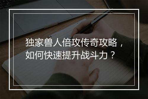独家兽人倍攻传奇攻略，如何快速提升战斗力？