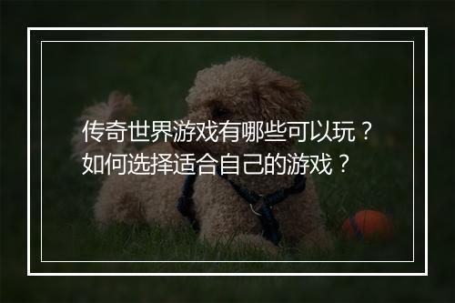 传奇世界游戏有哪些可以玩？如何选择适合自己的游戏？