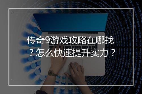 传奇9游戏攻略在哪找？怎么快速提升实力？