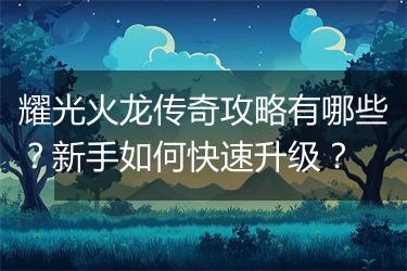 耀光火龙传奇攻略有哪些？新手如何快速升级？