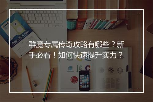 群魔专属传奇攻略有哪些？新手必看！如何快速提升实力？