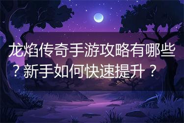 龙焰传奇手游攻略有哪些？新手如何快速提升？