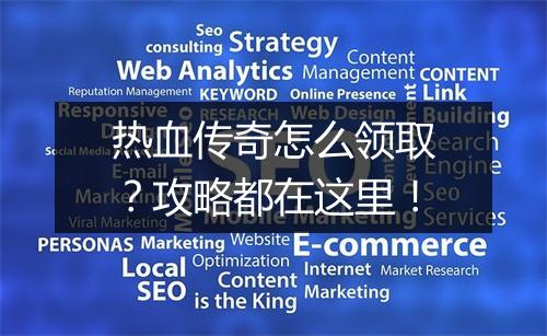 热血传奇怎么领取？攻略都在这里！