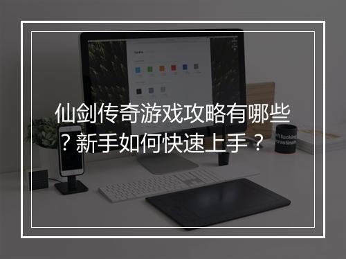 仙剑传奇游戏攻略有哪些？新手如何快速上手？