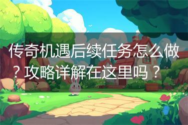 传奇机遇后续任务怎么做？攻略详解在这里吗？