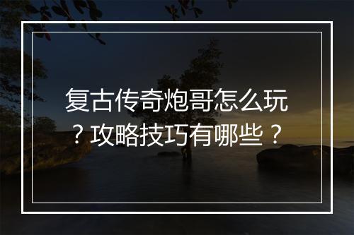 复古传奇炮哥怎么玩？攻略技巧有哪些？