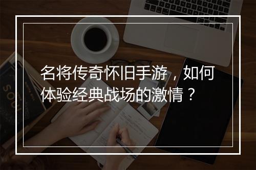 名将传奇怀旧手游，如何体验经典战场的激情？