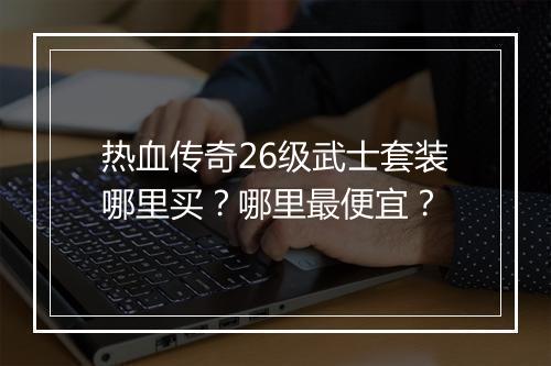 热血传奇26级武士套装哪里买？哪里最便宜？