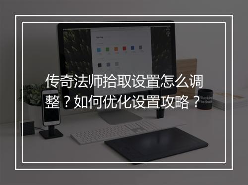 传奇法师拾取设置怎么调整？如何优化设置攻略？