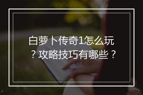白萝卜传奇1怎么玩？攻略技巧有哪些？
