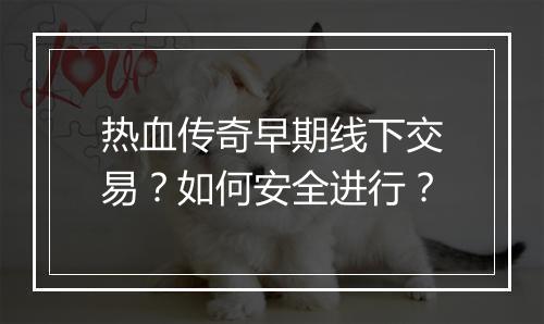 热血传奇早期线下交易？如何安全进行？