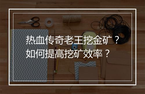 热血传奇老王挖金矿？如何提高挖矿效率？
