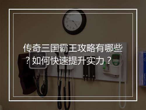 传奇三国霸王攻略有哪些？如何快速提升实力？