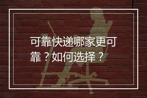 可靠快递哪家更可靠？如何选择？