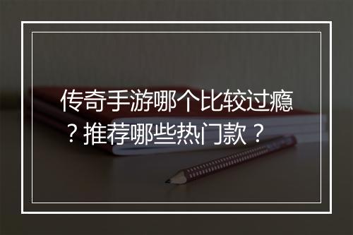 传奇手游哪个比较过瘾？推荐哪些热门款？