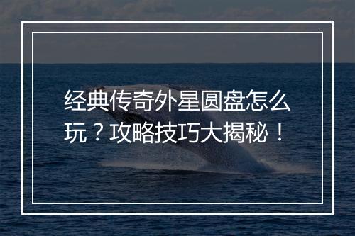 经典传奇外星圆盘怎么玩？攻略技巧大揭秘！